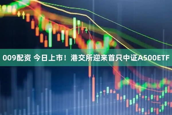 009配资 今日上市！港交所迎来首只中证A500ETF
