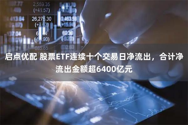 启点优配 股票ETF连续十个交易日净流出，合计净流出金额超6400亿元
