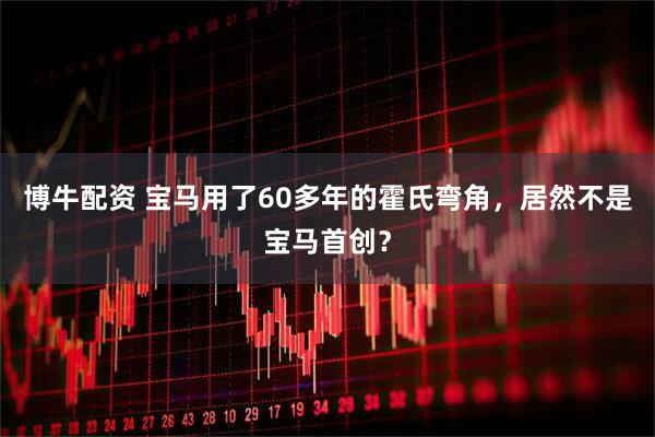 博牛配资 宝马用了60多年的霍氏弯角，居然不是宝马首创？