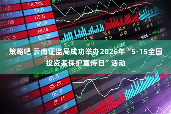 策略吧 云南证监局成功举办2026年“5·15全国投资者保护宣传日”活动