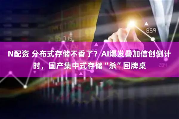 N配资 分布式存储不香了?AI爆发叠加信创倒计时,国产集中式存储“杀”回牌桌